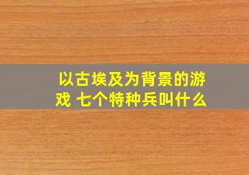 以古埃及为背景的游戏 七个特种兵叫什么